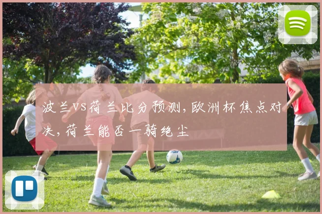 波兰vs荷兰比分预测,欧洲杯焦点对决,荷兰能否一骑绝尘