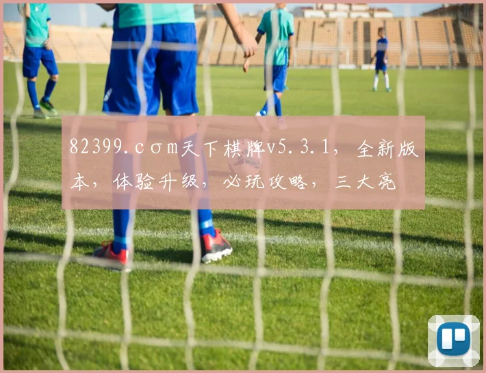 82399.cσm天下棋牌v5.3.1，全新版本，体验升级，必玩攻略，三大亮点，不容错过