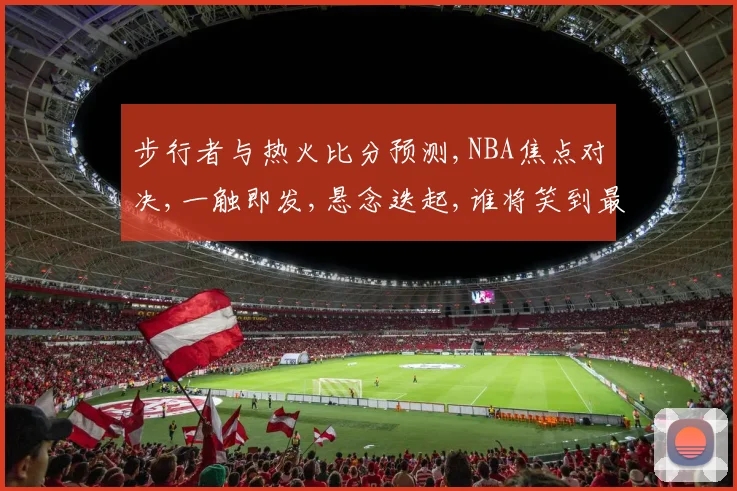步行者与热火比分预测,NBA焦点对决,一触即发,悬念迭起,谁将笑到最后