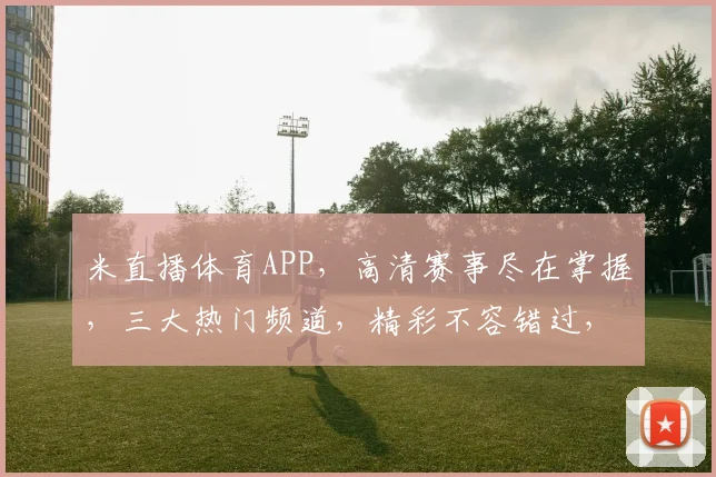 米直播体育APP，高清赛事尽在掌握，三大热门频道，精彩不容错过，球迷必备